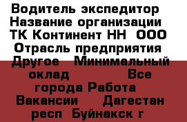 Водитель-экспедитор › Название организации ­ ТК Континент-НН, ООО › Отрасль предприятия ­ Другое › Минимальный оклад ­ 15 000 - Все города Работа » Вакансии   . Дагестан респ.,Буйнакск г.